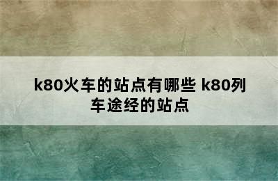 k80火车的站点有哪些 k80列车途经的站点